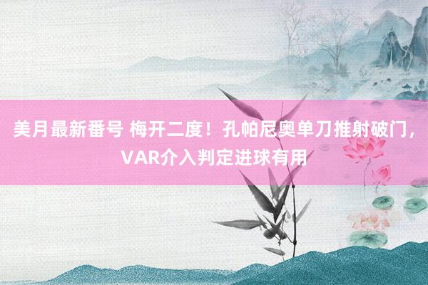 美月最新番号 梅开二度！孔帕尼奥单刀推射破门，VAR介入判定进球有用