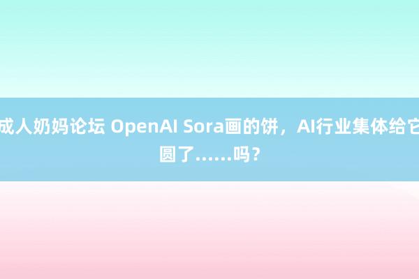 成人奶妈论坛 OpenAI Sora画的饼，AI行业集体给它圆了......吗？