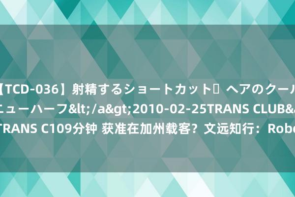 【TCD-036】射精するショートカット・ヘアのクールビューティ・ニューハーフ</a>2010-02-25TRANS CLUB&$TRANS C109分钟 获准在加州载客？文远知行：Robotaxi仅限非职工试乘，不收费