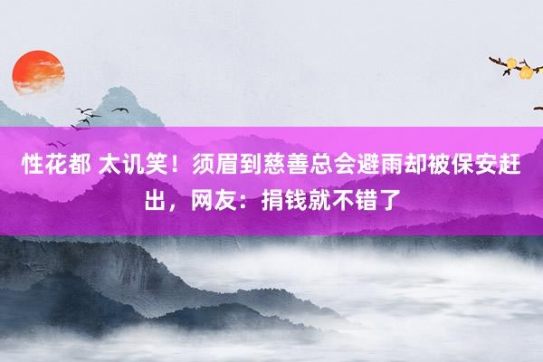 性花都 太讥笑！须眉到慈善总会避雨却被保安赶出，网友：捐钱就不错了