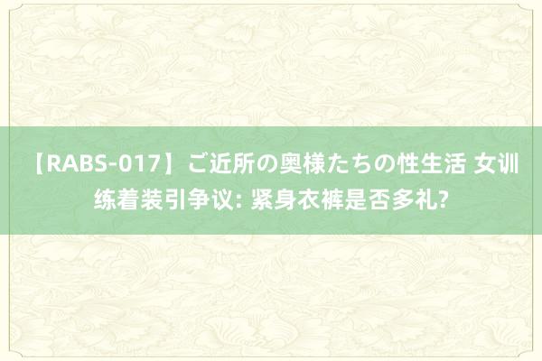 【RABS-017】ご近所の奥様たちの性生活 女训练着装引争议: 紧身衣裤是否多礼?