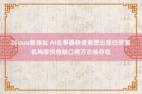 26uuu新地址 AI处事器快速猜想出现扫货潮 机构称供给缺口将万古候存在