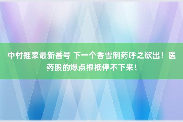 中村推菜最新番号 下一个香雪制药呼之欲出！医药股的爆点根柢停不下来！