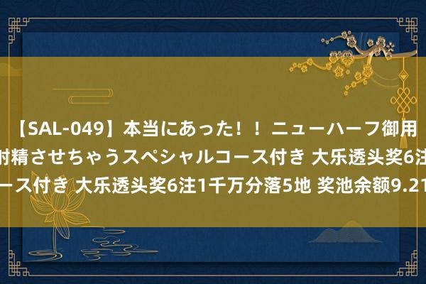 【SAL-049】本当にあった！！ニューハーフ御用達 性感エステサロン 4 射精させちゃうスペシャルコース付き 大乐透头奖6注1千万分落5地 奖池余额9.21亿