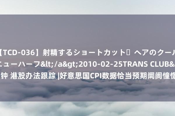 【TCD-036】射精するショートカット・ヘアのクールビューティ・ニューハーフ</a>2010-02-25TRANS CLUB&$TRANS C109分钟 港股办法跟踪 |好意思国CPI数据恰当预期阛阓憧憬9月份降息  贵金属价钱握续走高（附办法股）