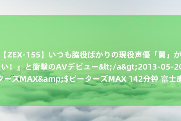 【ZEX-155】いつも脇役ばかりの現役声優「蘭」が『私も主役になりたい！』と衝撃のAVデビュー</a>2013-05-20ピーターズMAX&$ピーターズMAX 142分钟 富士康慌了，带着10亿跑回河南