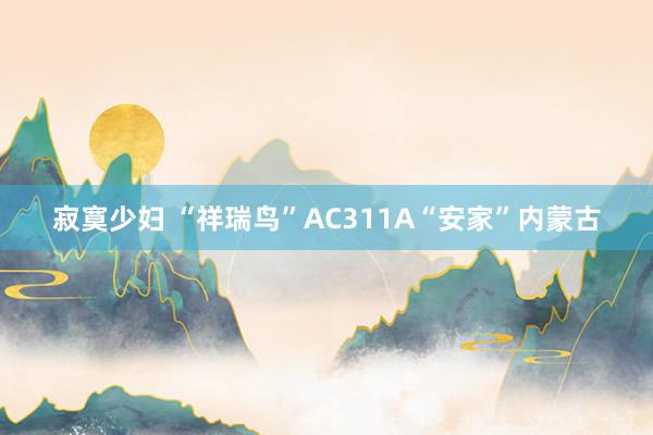 寂寞少妇 “祥瑞鸟”AC311A“安家”内蒙古