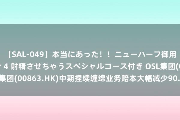 【SAL-049】本当にあった！！ニューハーフ御用達 性感エステサロン 4 射精させちゃうスペシャルコース付き OSL集团(00863.HK)中期捏续缠绵业务赔本大幅减少90.2%至960万港元