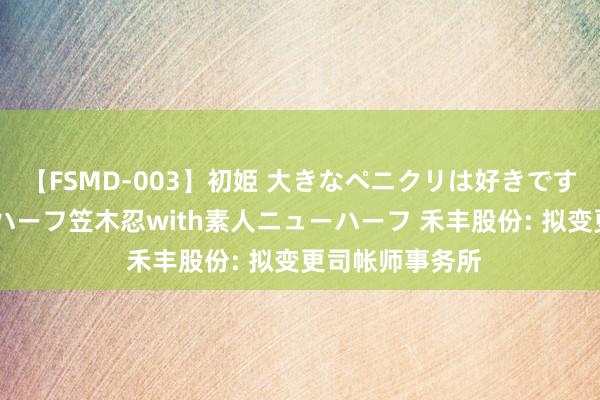 【FSMD-003】初姫 大きなペニクリは好きですか！？ ニューハーフ笠木忍with素人ニューハーフ 禾丰股份: 拟变更司帐师事务所