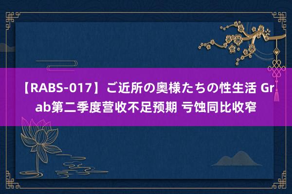 【RABS-017】ご近所の奥様たちの性生活 Grab第二季度营收不足预期 亏蚀同比收窄