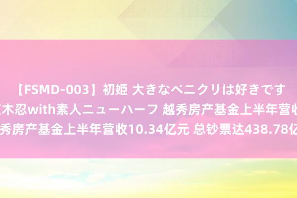 【FSMD-003】初姫 大きなペニクリは好きですか！？ ニューハーフ笠木忍with素人ニューハーフ 越秀房产基金上半年营收10.34亿元 总钞票达438.78亿元