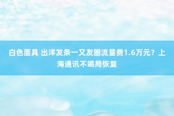 白色面具 出洋发条一又友圈流量费1.6万元？上海通讯不竭局恢复