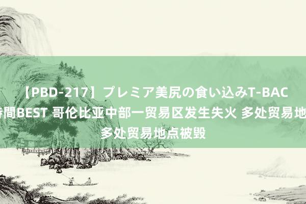 【PBD-217】プレミア美尻の食い込みT-BACK！8時間BEST 哥伦比亚中部一贸易区发生失火 多处贸易地点被毁