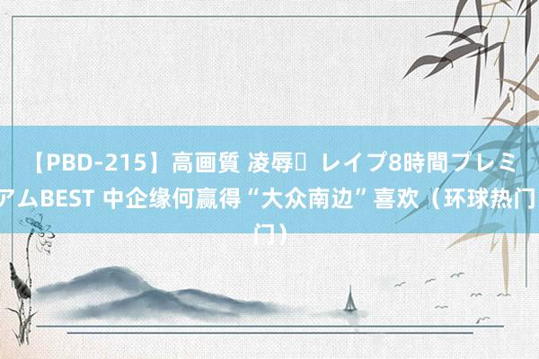 【PBD-215】高画質 凌辱・レイプ8時間プレミアムBEST 中企缘何赢得“大众南边”喜欢（环球热门）