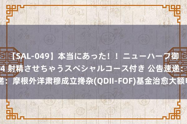 【SAL-049】本当にあった！！ニューハーフ御用達 性感エステサロン 4 射精させちゃうスペシャルコース付き 公告速递：摩根外洋肃穆成立搀杂(QDII-FOF)基金治愈大额申购及依期定额投资业务