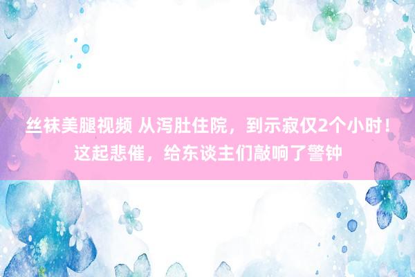 丝袜美腿视频 从泻肚住院，到示寂仅2个小时！这起悲催，给东谈主们敲响了警钟