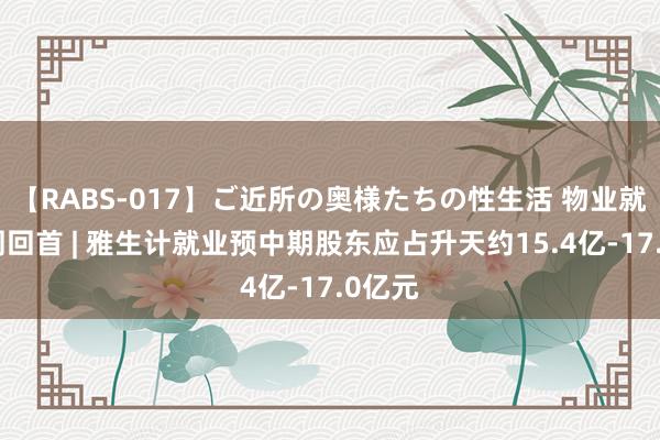 【RABS-017】ご近所の奥様たちの性生活 物业就业一周回首 | 雅生计就业预中期股东应占升天约15.4亿-17.0亿元