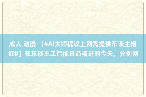 成人 动漫 【#AI大师提议上网需提供东谈主格证#】在东谈主工智能日益精进的今天，分别网