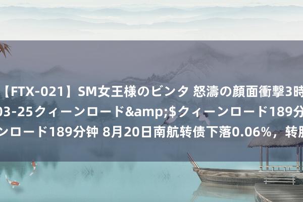 【FTX-021】SM女王様のビンタ 怒濤の顔面衝撃3時間</a>2012-03-25クィーンロード&$クィーンロード189分钟 8月20日南航转债下落0.06%，转股溢价率26.12%