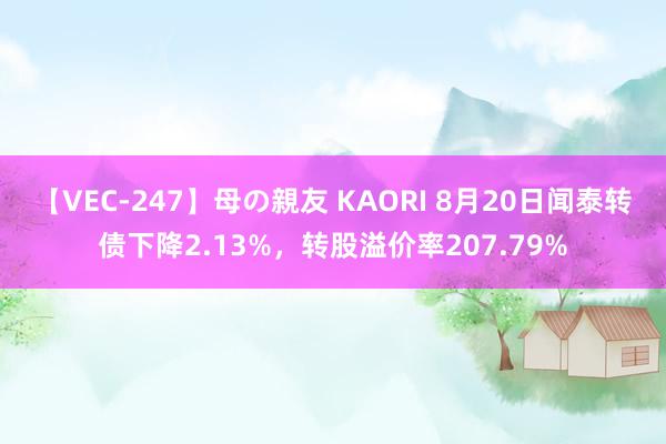 【VEC-247】母の親友 KAORI 8月20日闻泰转债下降2.13%，转股溢价率207.79%