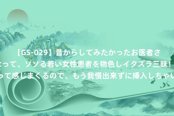 【GS-029】昔からしてみたかったお医者さんゴッコ ニセ医者になって、ソソる若い女性患者を物色しイタズラ三昧！パンツにシミまで作って感じまくるので、もう我慢出来ずに挿入しちゃいました。ああ、昔から憧れていたお医者さんゴッコをついに達成！ 《黑听说之悟空》透彻翻车，剧情魔改主创爆雷，明星删文不敢沾边