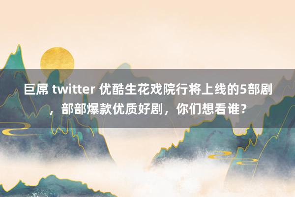 巨屌 twitter 优酷生花戏院行将上线的5部剧，部部爆款优质好剧，你们想看谁？