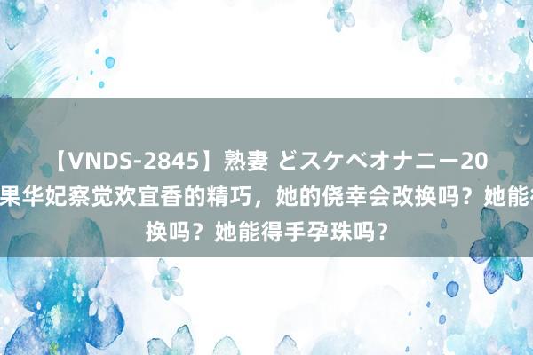 【VNDS-2845】熟妻 どスケベオナニー20連発！！ 如果华妃察觉欢宜香的精巧，她的侥幸会改换吗？她能得手孕珠吗？