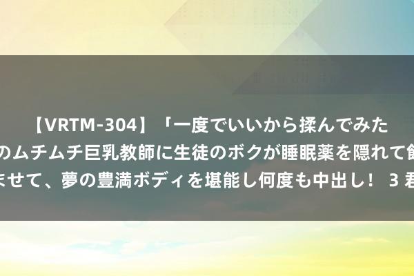 【VRTM-304】「一度でいいから揉んでみたい！」はち切れんばかりのムチムチ巨乳教師に生徒のボクが睡眠薬を隠れて飲ませて、夢の豊満ボディを堪能し何度も中出し！ 3 君伴你读 |《九岭山下一小城》