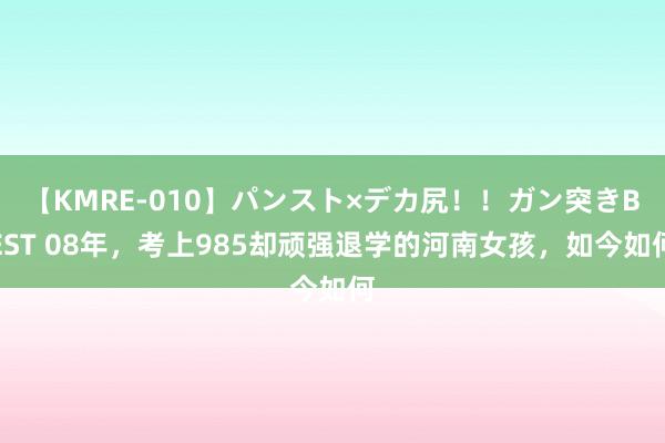 【KMRE-010】パンスト×デカ尻！！ガン突きBEST 08年，考上985却顽强退学的河南女孩，如今如何