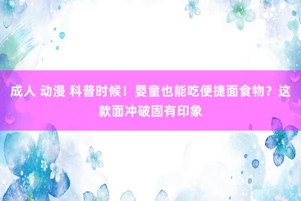 成人 动漫 科普时候！婴童也能吃便捷面食物？这款面冲破固有印象