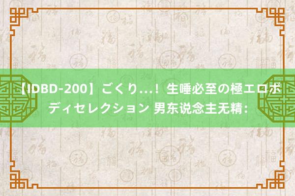 【IDBD-200】ごくり…！生唾必至の極エロボディセレクション 男东说念主无精：