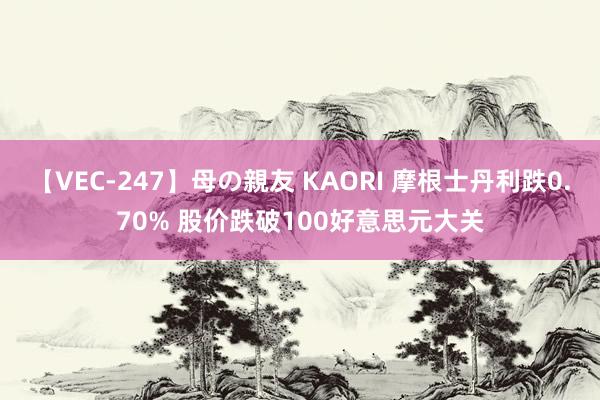 【VEC-247】母の親友 KAORI 摩根士丹利跌0.70% 股价跌破100好意思元大关