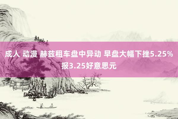 成人 动漫 赫兹租车盘中异动 早盘大幅下挫5.25%报3.25好意思元