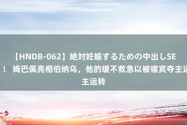 【HNDB-062】絶対妊娠するための中出しSEX！！ 姆巴佩亮相伯纳乌，他的缓不救急以被喧宾夺主运转