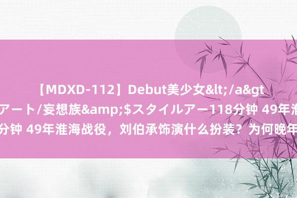 【MDXD-112】Debut美少女</a>2005-02-15スタイルアート/妄想族&$スタイルアー118分钟 49年淮海战役，刘伯承饰演什么扮装？为何晚年再也不肯提这场仗？