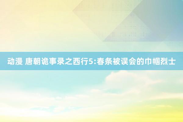 动漫 唐朝诡事录之西行5:春条被误会的巾帼烈士