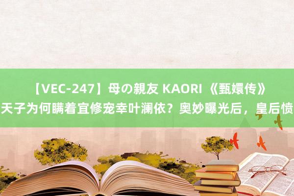 【VEC-247】母の親友 KAORI 《甄嬛传》：天子为何瞒着宜修宠幸叶澜依？奥妙曝光后，皇后愤怒