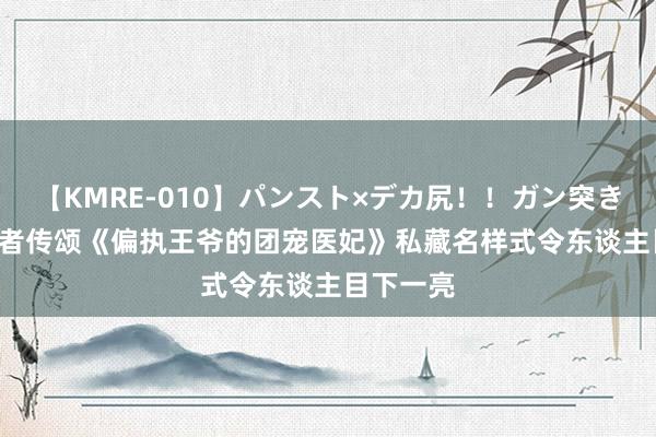 【KMRE-010】パンスト×デカ尻！！ガン突きBEST 读者传颂《偏执王爷的团宠医妃》私藏名样式令东谈主目下一亮