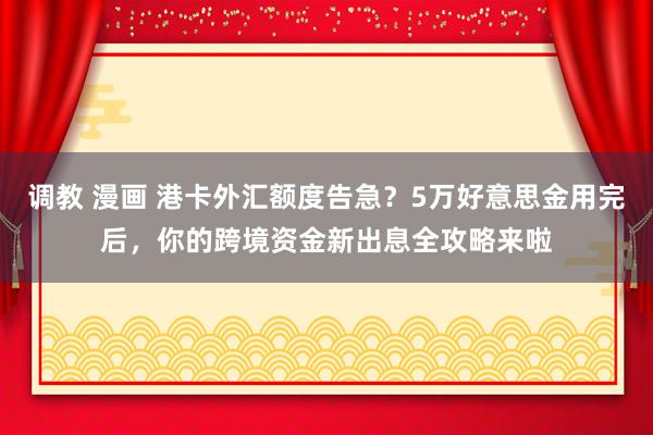 调教 漫画 港卡外汇额度告急？5万好意思金用完后，你的跨境资金新出息全攻略来啦