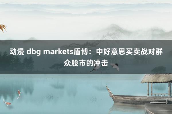 动漫 dbg markets盾博：中好意思买卖战对群众股市的冲击