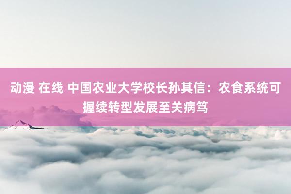 动漫 在线 中国农业大学校长孙其信：农食系统可握续转型发展至关病笃