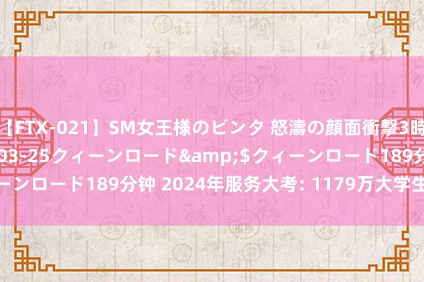 【FTX-021】SM女王様のビンタ 怒濤の顔面衝撃3時間</a>2012-03-25クィーンロード&$クィーンロード189分钟 2024年服务大考: 1179万大学生的职场新征途