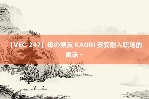 【VEC-247】母の親友 KAORI 安妥刚入职场的姐妹～