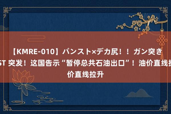 【KMRE-010】パンスト×デカ尻！！ガン突きBEST 突发！这国告示“暂停总共石油出口”！油价直线拉升