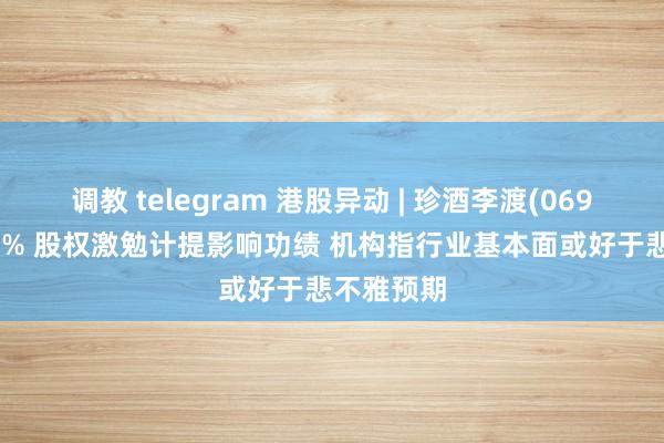 调教 telegram 港股异动 | 珍酒李渡(06979)跌超3% 股权激勉计提影响功绩 机构指行业基本面或好于悲不雅预期