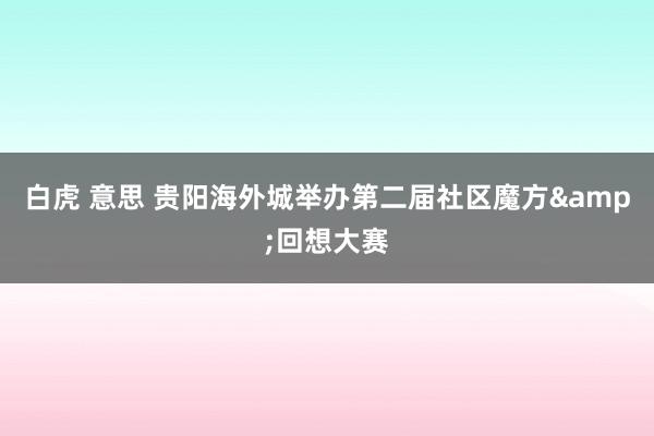 白虎 意思 贵阳海外城举办第二届社区魔方&回想大赛