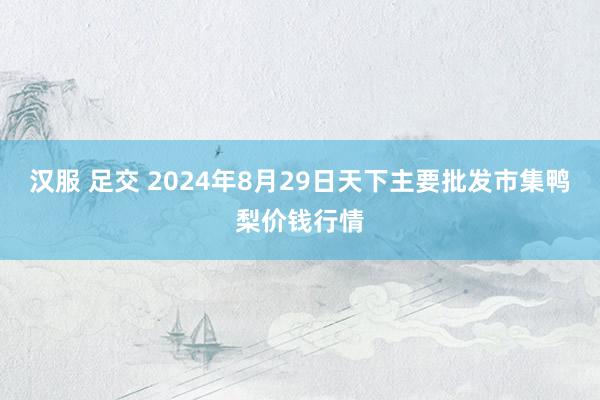 汉服 足交 2024年8月29日天下主要批发市集鸭梨价钱行情