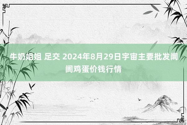 牛奶姐姐 足交 2024年8月29日宇宙主要批发阛阓鸡蛋价钱行情