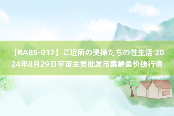 【RABS-017】ご近所の奥様たちの性生活 2024年8月29日宇宙主要批发市集鳝鱼价钱行情