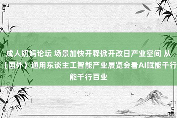 成人奶妈论坛 场景加快开释掀开改日产业空间 从深圳（国外）通用东谈主工智能产业展览会看AI赋能千行百业